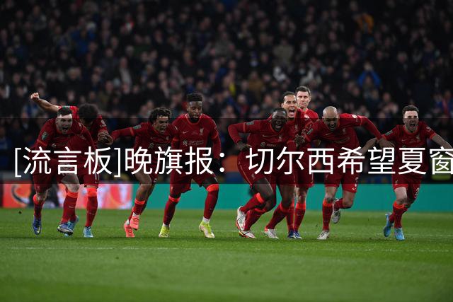 [流言板]晚旗报：切尔西希望夏窗精简阵容，愿卖德拉普&标价5000万镑